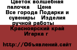  Цветок-волшебная палочка. › Цена ­ 500 - Все города Подарки и сувениры » Изделия ручной работы   . Красноярский край,Игарка г.